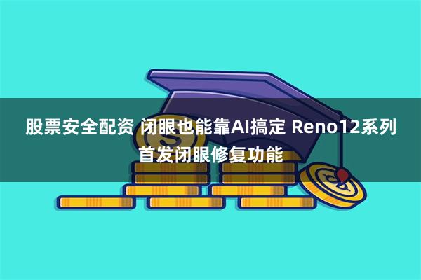 股票安全配资 闭眼也能靠AI搞定 Reno12系列首发闭眼修复功能