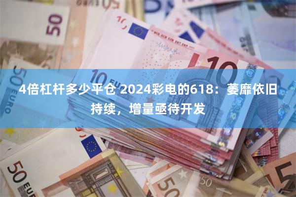 4倍杠杆多少平仓 2024彩电的618：萎靡依旧持续，增量亟待开发