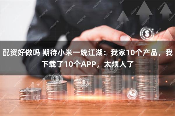 配资好做吗 期待小米一统江湖：我家10个产品，我下载了10个APP，太烦人了