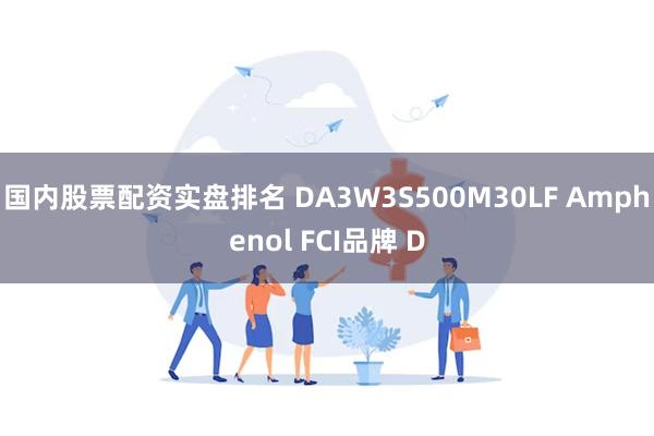 国内股票配资实盘排名 DA3W3S500M30LF Amphenol FCI品牌 D