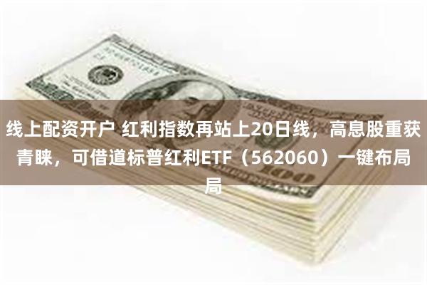 线上配资开户 红利指数再站上20日线，高息股重获青睐，可借道标普红利ETF（562060）一键布局