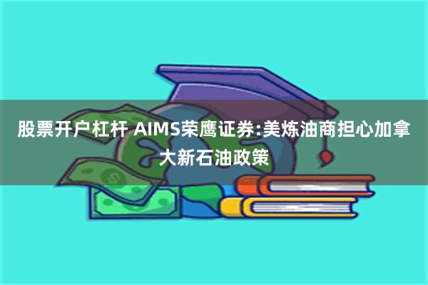 股票开户杠杆 AIMS荣鹰证券:美炼油商担心加拿大新石油政策