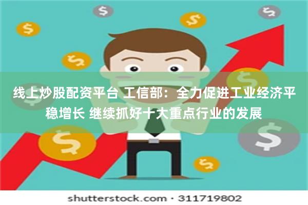 线上炒股配资平台 工信部：全力促进工业经济平稳增长 继续抓好十大重点行业的发展