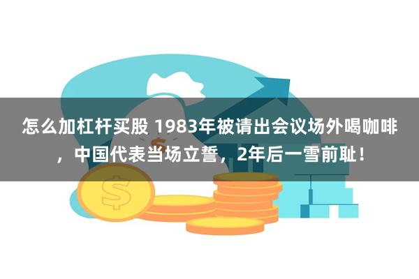 怎么加杠杆买股 1983年被请出会议场外喝咖啡，中国代表当场立誓，2年后一雪前耻！