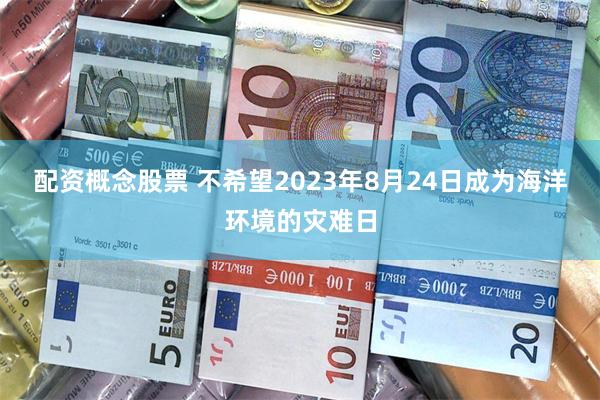 配资概念股票 不希望2023年8月24日成为海洋环境的灾难日