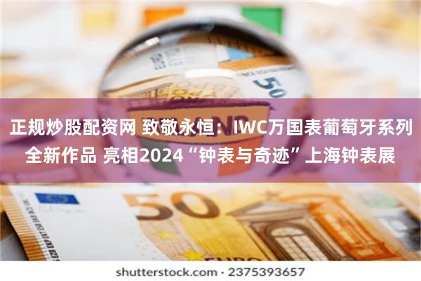 正规炒股配资网 致敬永恒：IWC万国表葡萄牙系列全新作品 亮相2024“钟表与奇迹”上海钟表展