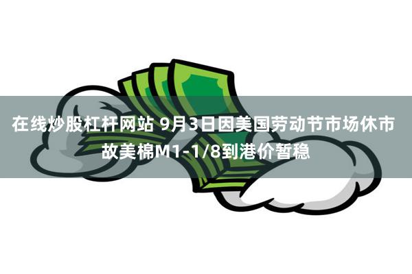 在线炒股杠杆网站 9月3日因美国劳动节市场休市 故美棉M1-1/8到港价暂稳