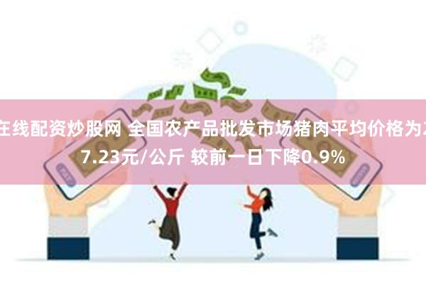 在线配资炒股网 全国农产品批发市场猪肉平均价格为27.23元/公斤 较前一日下降0.9%