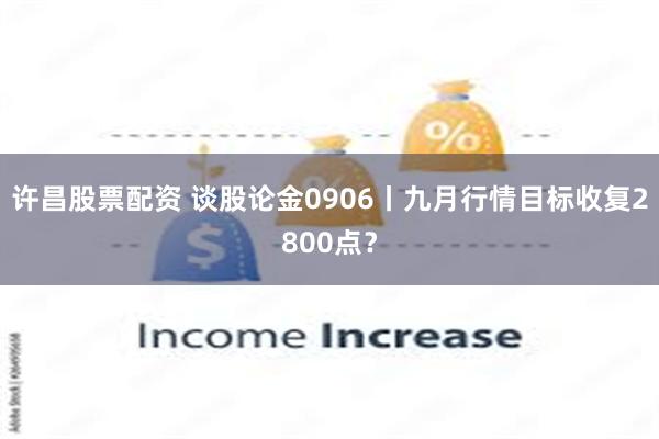 许昌股票配资 谈股论金0906丨九月行情目标收复2800点？