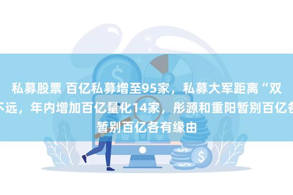 私募股票 百亿私募增至95家，私募大军距离“双百”已不远，年内增加百亿量化14家，彤源和重阳暂别百亿各有缘由