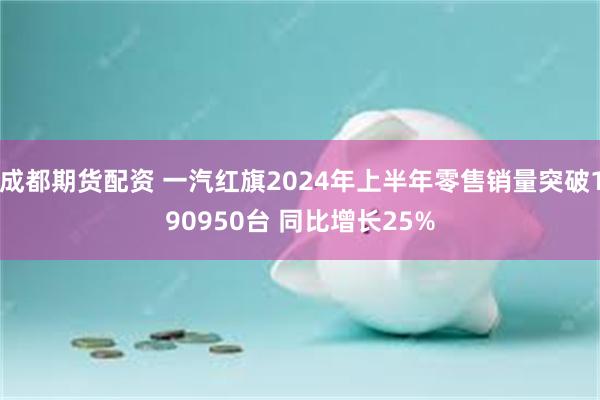 成都期货配资 一汽红旗2024年上半年零售销量突破190950台 同比增长25%