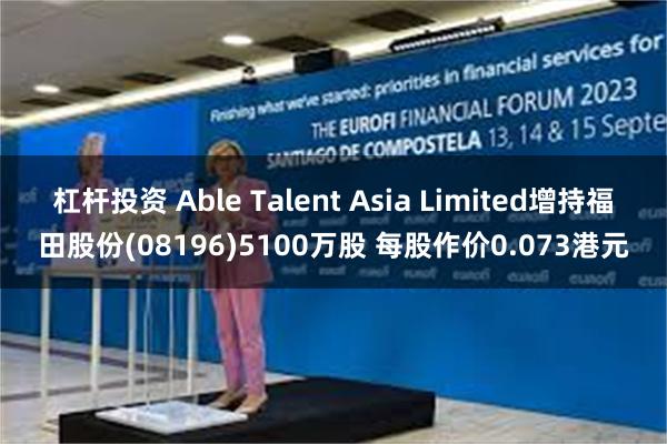 杠杆投资 Able Talent Asia Limited增持福田股份(08196)5100万股 每股作价0.073港元