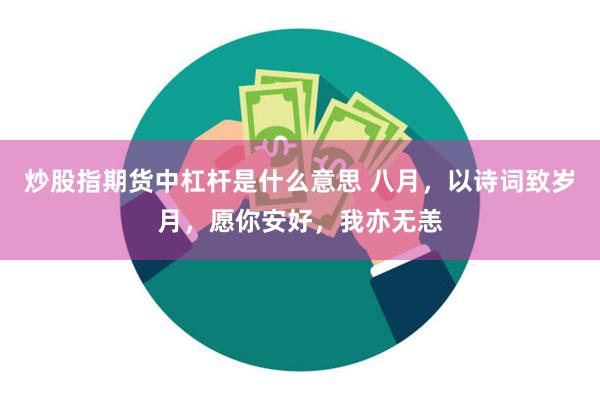 炒股指期货中杠杆是什么意思 八月，以诗词致岁月，愿你安好，我亦无恙