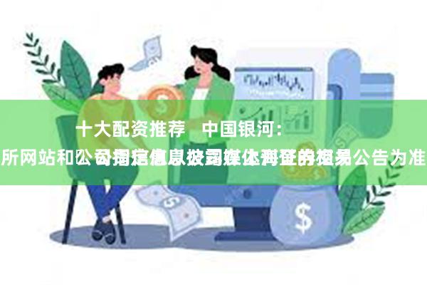 十大配资推荐   中国银河：
​公司信息以公司在上海证券交易所网站和公司指定信息披露媒体刊登的相关公告为准