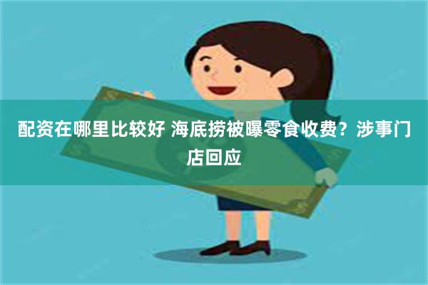 配资在哪里比较好 海底捞被曝零食收费？涉事门店回应