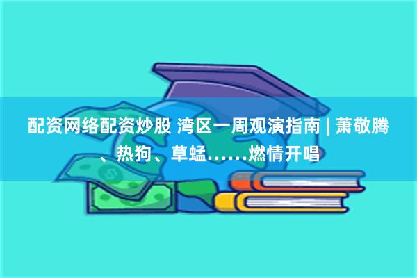 配资网络配资炒股 湾区一周观演指南 | 萧敬腾、热狗、草蜢……燃情开唱