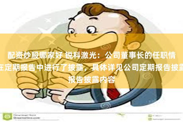 配资炒股哪家好 锐科激光：公司董事长的任职情况已在定期报告中进行了披露，具体详见公司定期报告披露内容