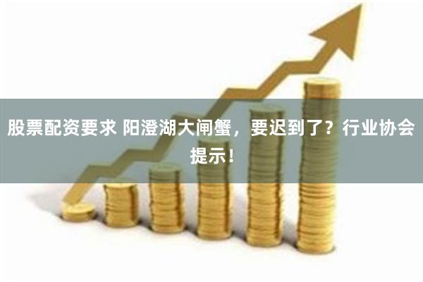 股票配资要求 阳澄湖大闸蟹，要迟到了？行业协会提示！