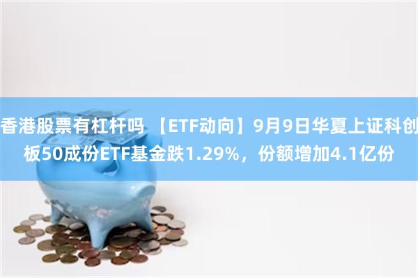 香港股票有杠杆吗 【ETF动向】9月9日华夏上证科创板50成份ETF基金跌1.29%，份额增加4.1亿份