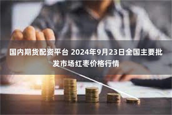 国内期货配资平台 2024年9月23日全国主要批发市场红枣价格行情