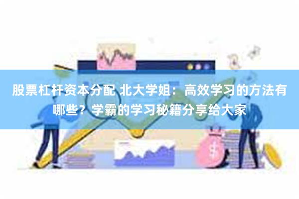 股票杠杆资本分配 北大学姐：高效学习的方法有哪些？学霸的学习秘籍分享给大家