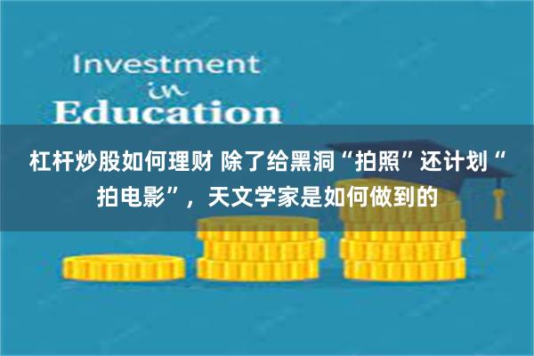 杠杆炒股如何理财 除了给黑洞“拍照”还计划“拍电影”，天文学家是如何做到的