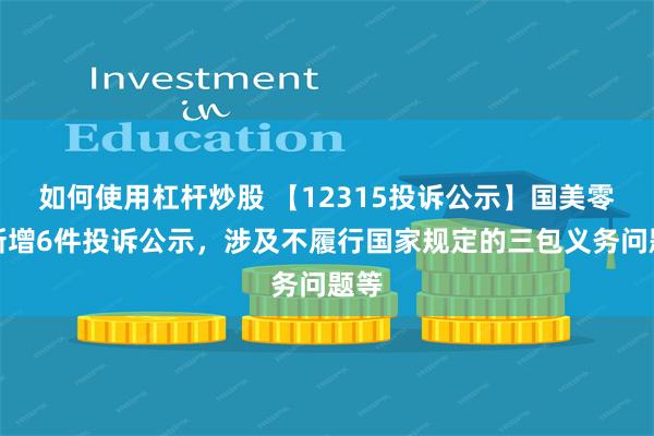 如何使用杠杆炒股 【12315投诉公示】国美零售新增6件投诉公示，涉及不履行国家规定的三包义务问题等