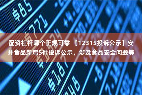 配资杠杆哪个正规可靠 【12315投诉公示】安井食品新增5件投诉公示，涉及食品安全问题等