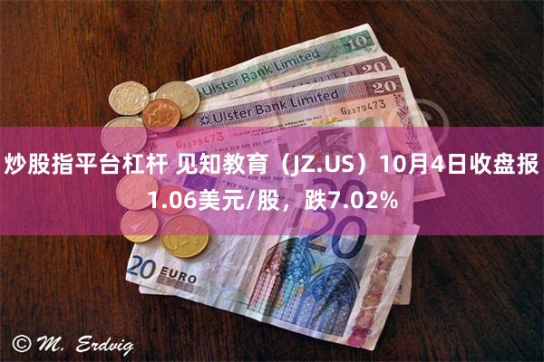 炒股指平台杠杆 见知教育（JZ.US）10月4日收盘报1.06美元/股，跌7.02%