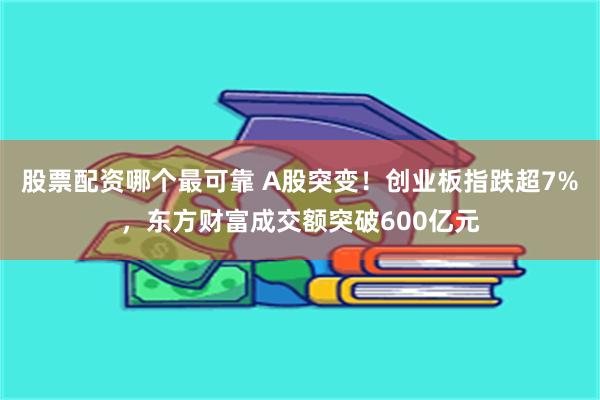 股票配资哪个最可靠 A股突变！创业板指跌超7%，东方财富成交额突破600亿元