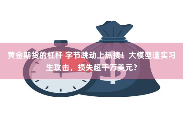 黄金期货的杠杆 字节跳动上热搜！大模型遭实习生攻击，损失超千万美元？