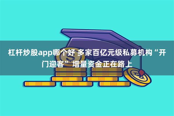 杠杆炒股app哪个好 多家百亿元级私募机构“开门迎客” 增量资金正在路上