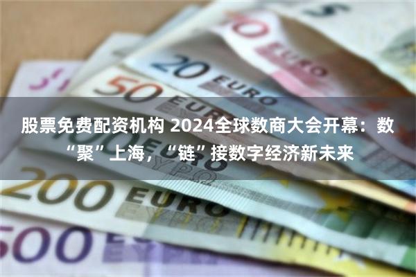 股票免费配资机构 2024全球数商大会开幕：数“聚”上海，“链”接数字经济新未来