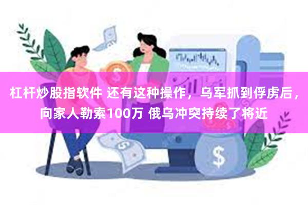 杠杆炒股指软件 还有这种操作，乌军抓到俘虏后，向家人勒索100万 俄乌冲突持续了将近