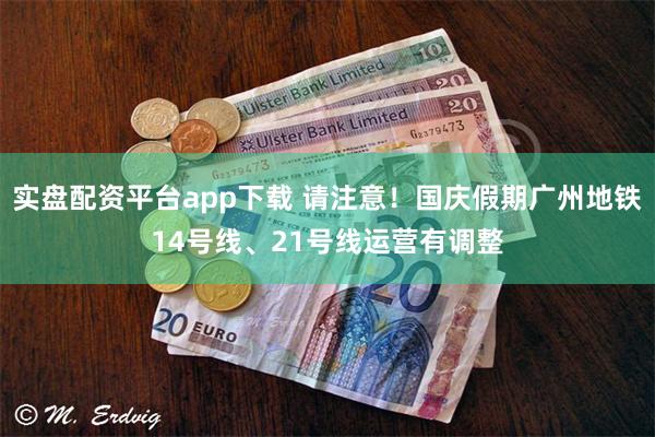 实盘配资平台app下载 请注意！国庆假期广州地铁14号线、21号线运营有调整