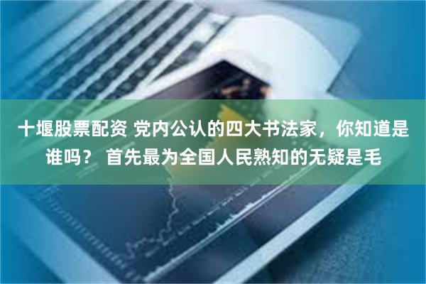 十堰股票配资 党内公认的四大书法家，你知道是谁吗？ 首先最为全国人民熟知的无疑是毛