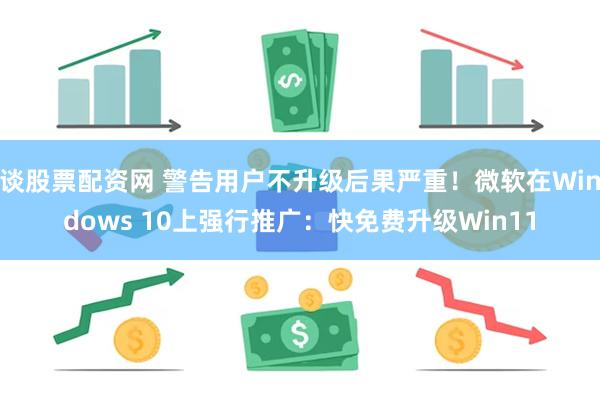 谈股票配资网 警告用户不升级后果严重！微软在Windows 10上强行推广：快免费升级Win11