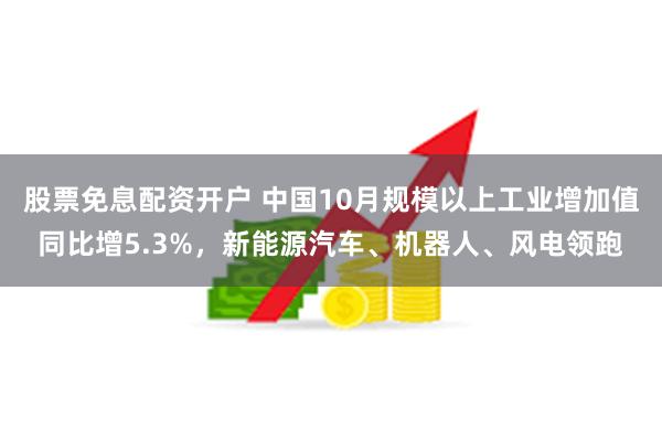 股票免息配资开户 中国10月规模以上工业增加值同比增5.3%，新能源汽车、机器人、风电领跑