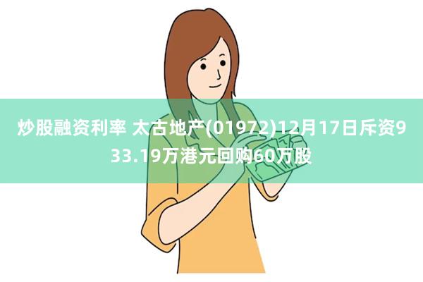 炒股融资利率 太古地产(01972)12月17日斥资933.19万港元回购60万股