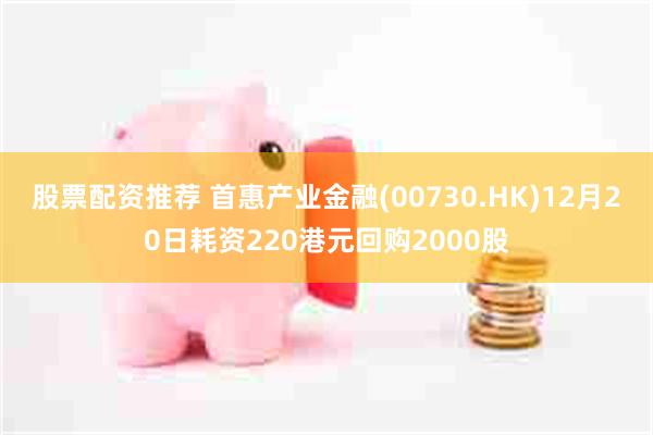 股票配资推荐 首惠产业金融(00730.HK)12月20日耗资220港元回购2000股