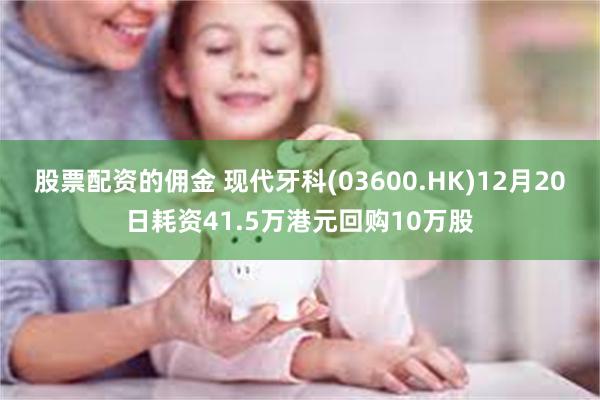 股票配资的佣金 现代牙科(03600.HK)12月20日耗资41.5万港元回购10万股