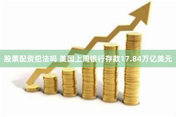 股票配资犯法吗 美国上周银行存款17.84万亿美元