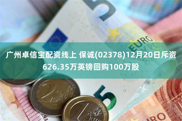 广州卓信宝配资线上 保诚(02378)12月20日斥资626.35万英镑回购100万股