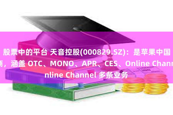 股票中的平台 天音控股(000829.SZ)：是苹果中国区核心代理商，涵盖 OTC、MONO、APR、CES、Online Channel 多条业务