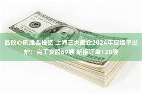 最放心的股票投资 上海三大船企2024年成绩单出炉：完工交船69艘 新接订单128艘