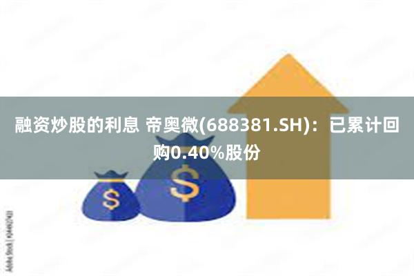 融资炒股的利息 帝奥微(688381.SH)：已累计回购0.40%股份