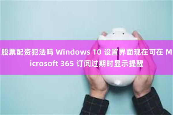 股票配资犯法吗 Windows 10 设置界面现在可在 Microsoft 365 订阅过期时显示提醒