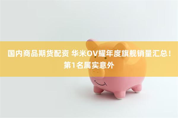 国内商品期货配资 华米OV耀年度旗舰销量汇总！第1名属实意外