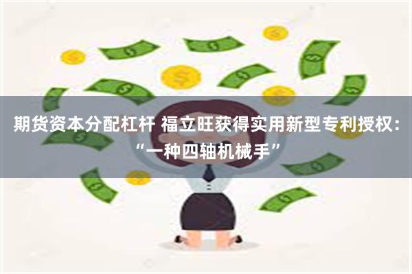 期货资本分配杠杆 福立旺获得实用新型专利授权：“一种四轴机械手”