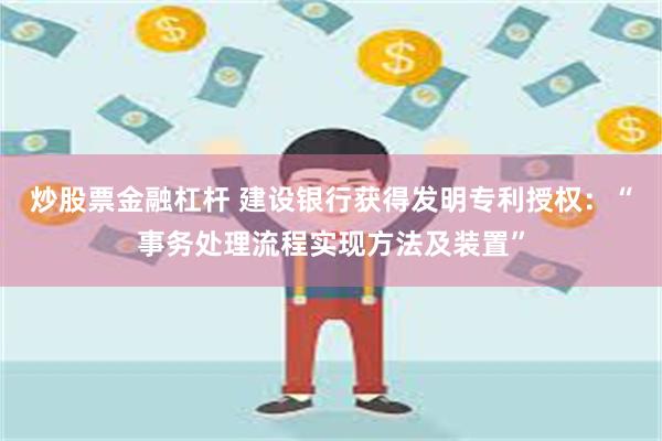 炒股票金融杠杆 建设银行获得发明专利授权：“事务处理流程实现方法及装置”